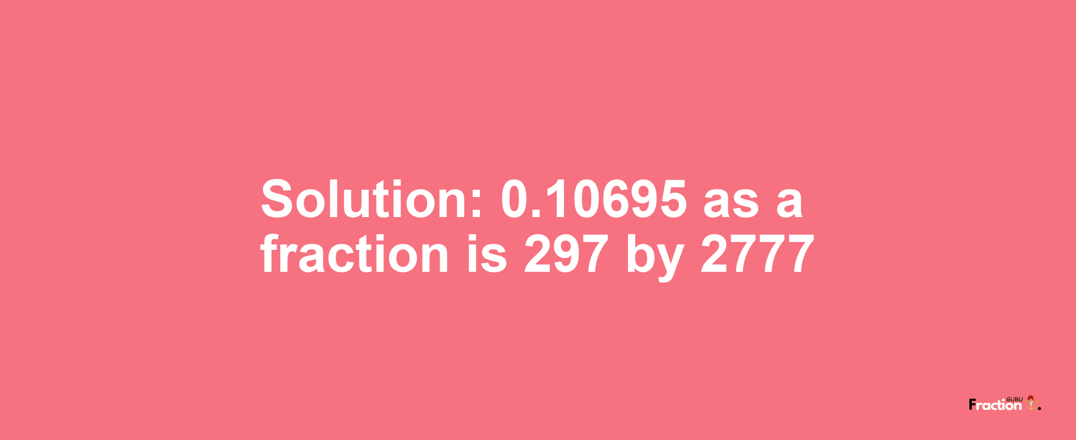 Solution:0.10695 as a fraction is 297/2777